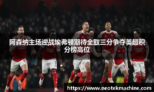 阿森纳主场迎战埃弗顿期待全取三分争夺英超积分榜高位