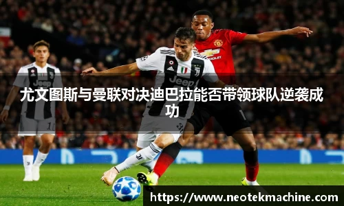 尤文图斯与曼联对决迪巴拉能否带领球队逆袭成功